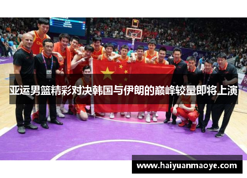 亚运男篮精彩对决韩国与伊朗的巅峰较量即将上演