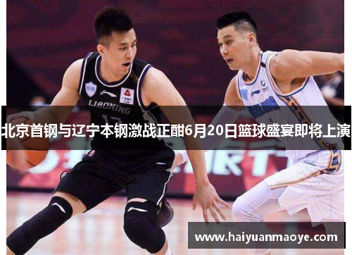 北京首钢与辽宁本钢激战正酣6月20日篮球盛宴即将上演